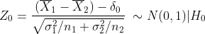 Z_0 = \frac{(\overline X_1 - \overline X_2) - \delta_0}{\sqrt{\sigma_1^2 / n_1 + \sigma_2^2 /n_2}} ~\sim N(0, 1) | H_0